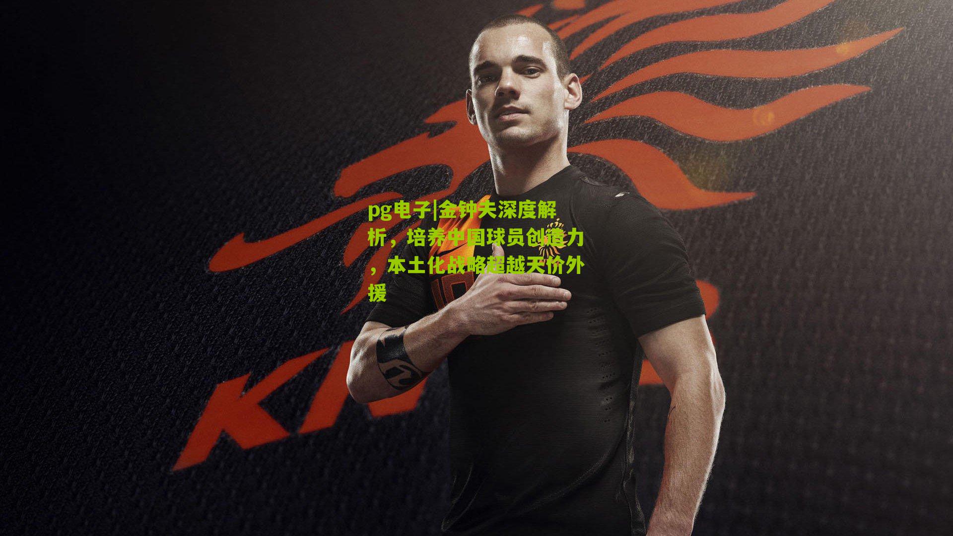 金钟夫深度解析，培养中国球员创造力，本土化战略超越天价外援