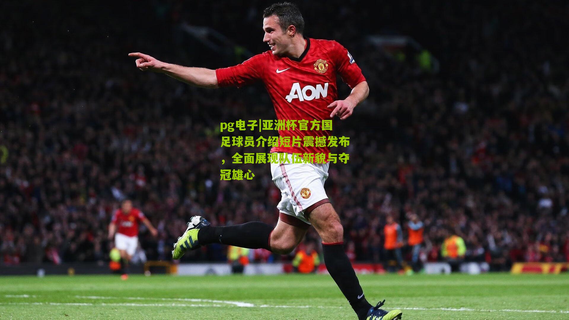 亚洲杯官方国足球员介绍短片震撼发布，全面展现队伍新貌与夺冠雄心