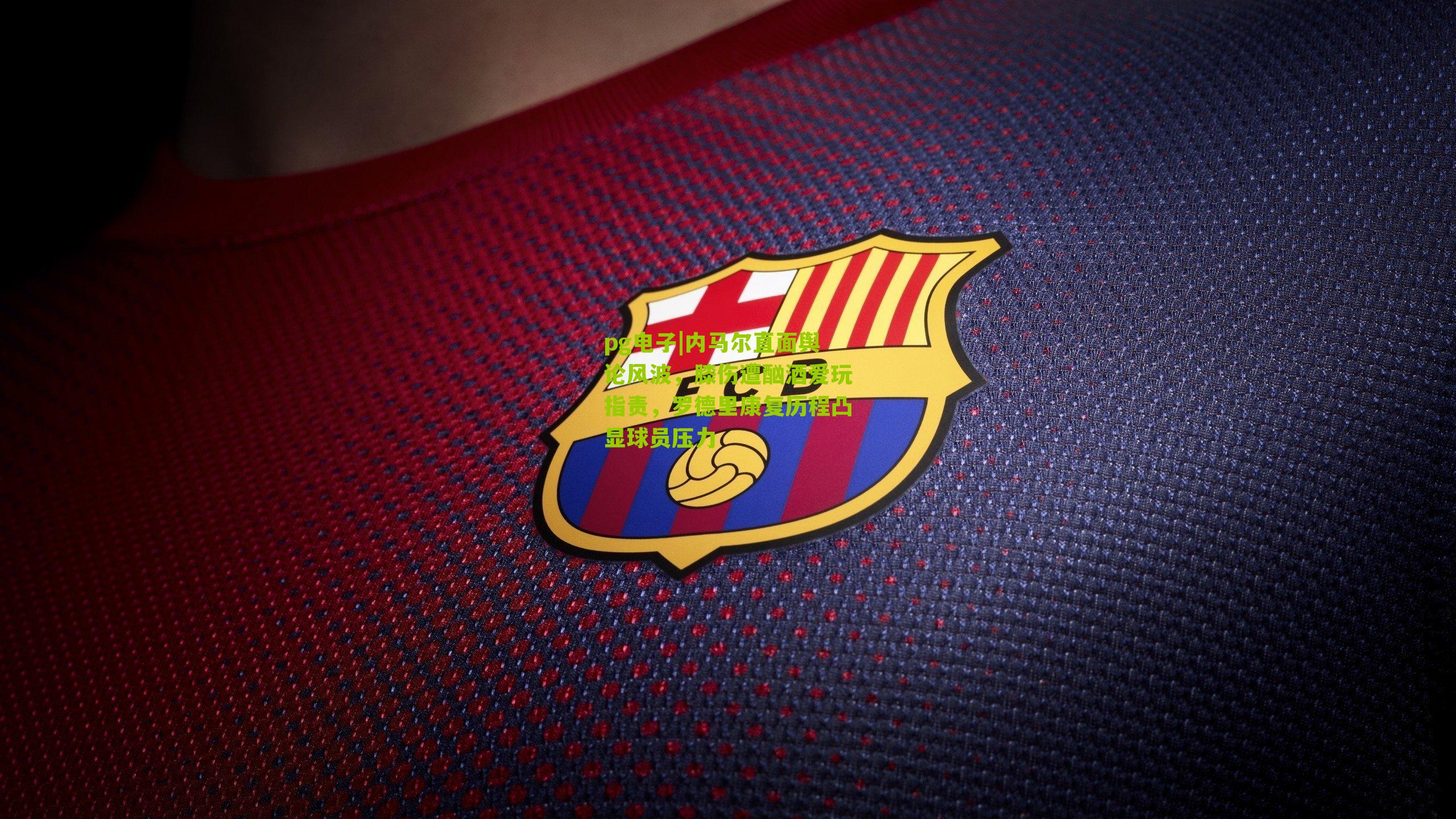 内马尔直面舆论风波，膝伤遭酗酒爱玩指责，罗德里康复历程凸显球员压力